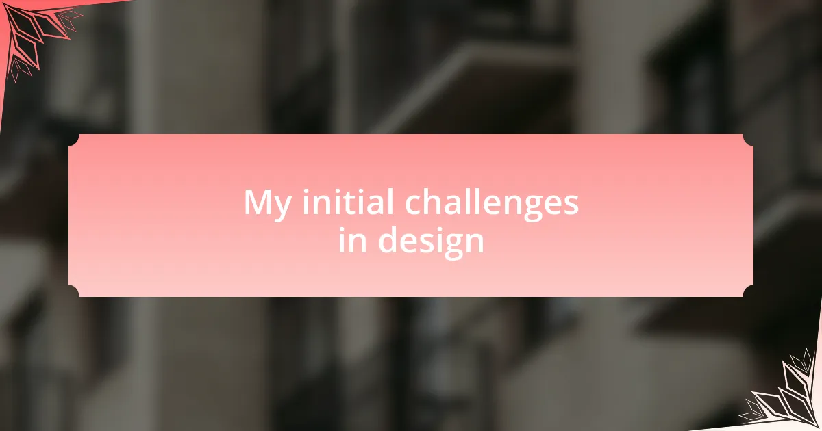 My initial challenges in design